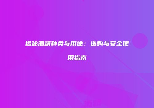 揭秘酒精种类与用途：选购与安全使用指南