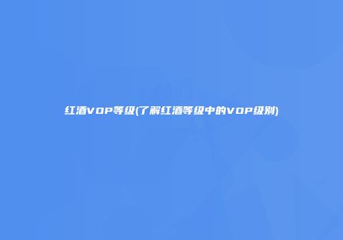 红酒VOP等级(了解红酒等级中的VOP级别)