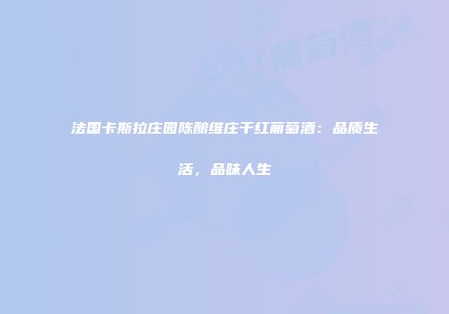 法国卡斯拉庄园陈酿维庄干红葡萄酒：品质生活，品味人生