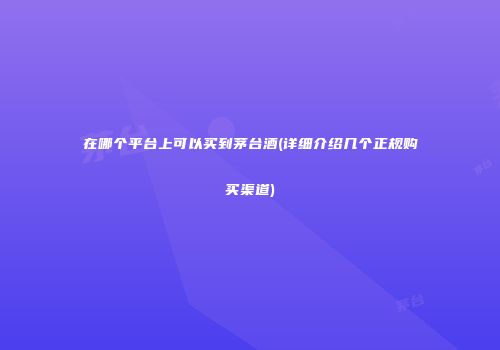 在哪个平台上可以买到茅台酒(详细介绍几个正规购买渠道)