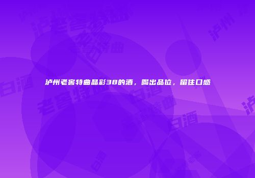 泸州老窖特曲晶彩38的酒，喝出品位，留住口感