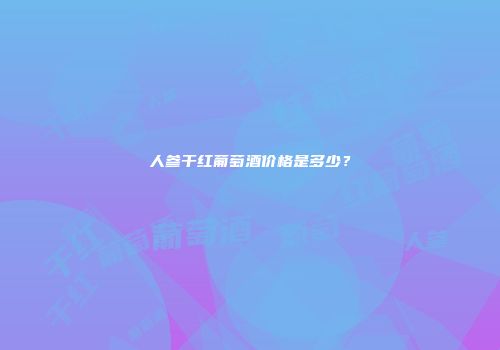 人参干红葡萄酒价格是多少？