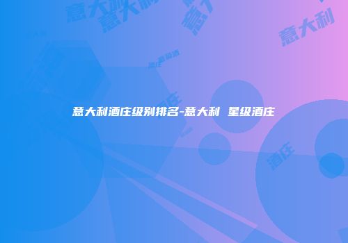 意大利酒庄级别排名-意大利 星级酒庄