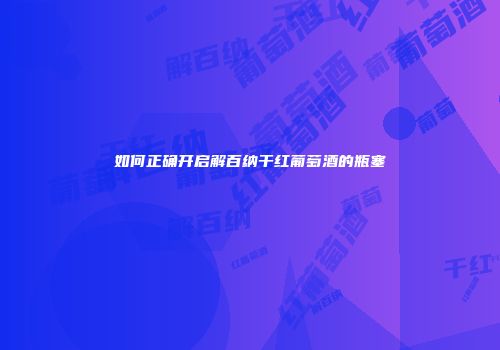 如何正确开启解百纳干红葡萄酒的瓶塞