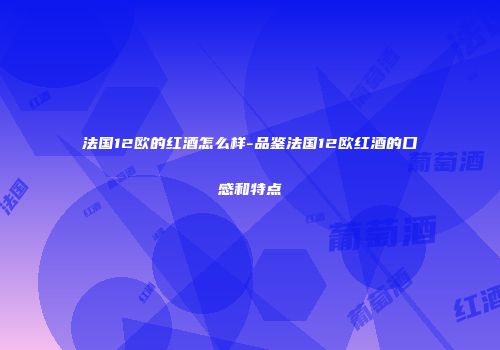 法国12欧的红酒怎么样-品鉴法国12欧红酒的口感和特点