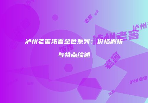 泸州老窖浓香金色系列：价格解析与特点综述