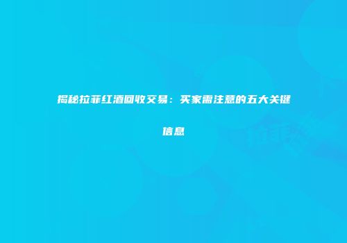 揭秘拉菲红酒回收交易：买家需注意的五大关键信息