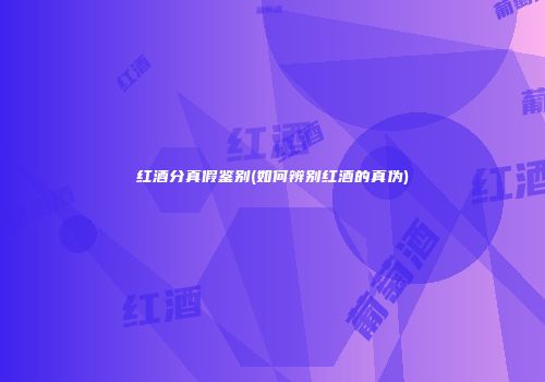 红酒分真假鉴别(如何辨别红酒的真伪)