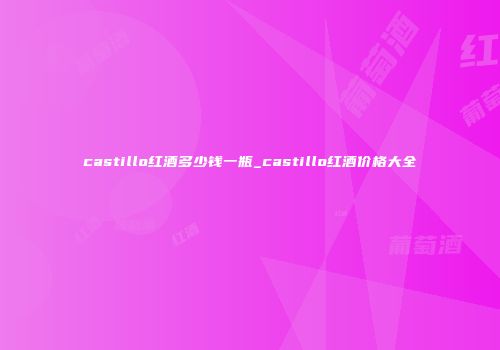 castillo红酒多少钱一瓶_castillo红酒价格大全