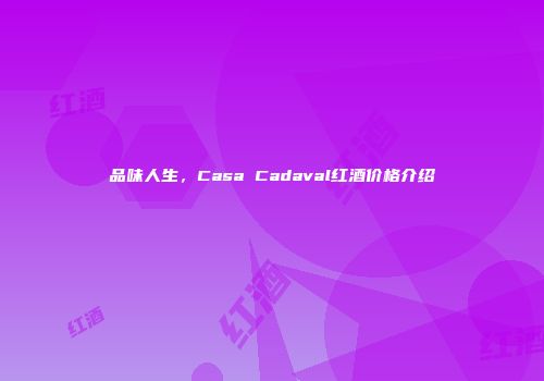 品味人生，Casa Cadaval红酒价格介绍