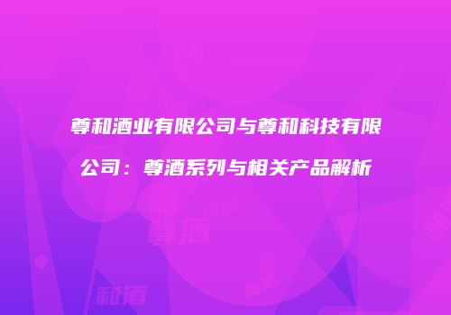 尊和酒业有限公司与尊和科技有限公司：尊酒系列与相关产品解析