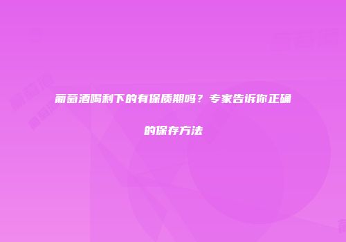 葡萄酒喝剩下的有保质期吗？专家告诉你正确的保存方法