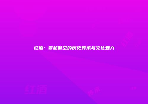 红酒：穿越时空的历史传承与文化魅力
