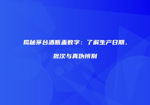 揭秘茅台酒瓶盖数字：了解生产日期、批次与真伪辨别