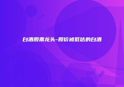 白酒股票龙头-股价被低估的白酒