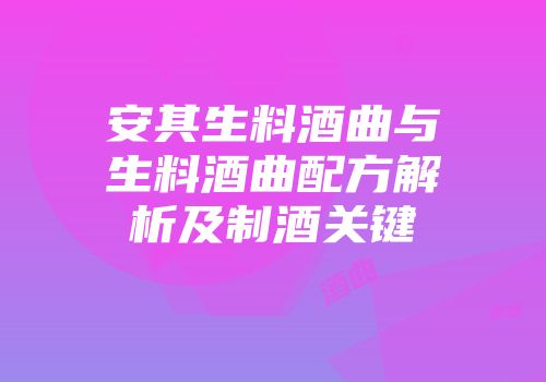 安其生料酒曲与生料酒曲配方解析及制酒关键