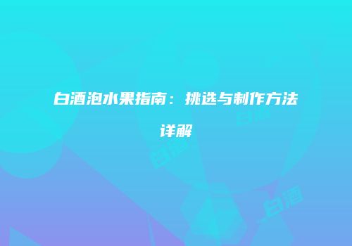 白酒泡水果指南：挑选与制作方法详解