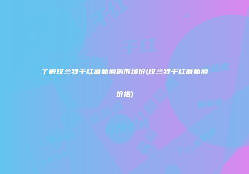 了解玫兰特干红葡萄酒的市场价(玫兰特干红葡萄酒价格)