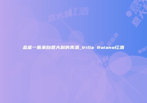 品鉴一瓶来自意大利的美酒_Villa Raiano红酒