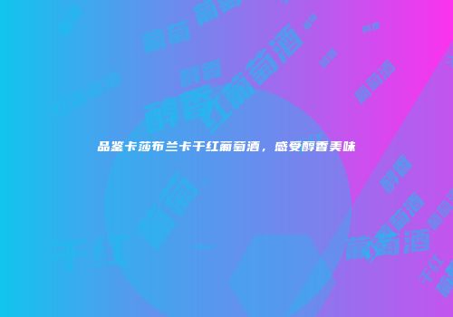 品鉴卡莎布兰卡干红葡萄酒，感受醇香美味