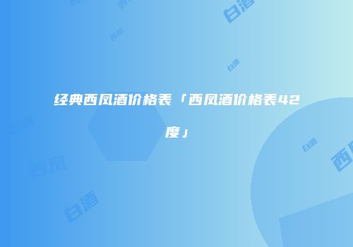 经典西凤酒价格表「西凤酒价格表42度」
