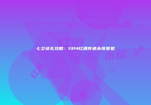 七夕送礼攻略：1314红酒传递永恒爱意