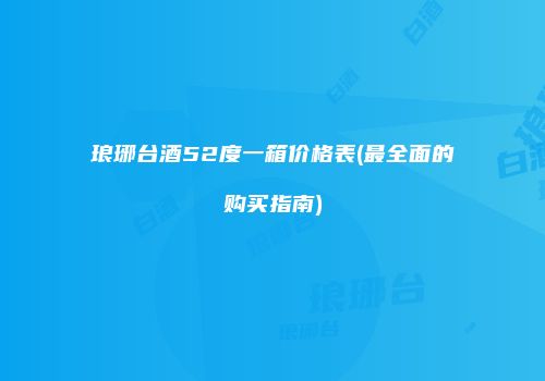 琅琊台酒52度一箱价格表(最全面的购买指南)