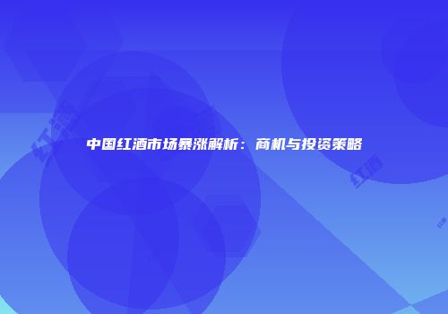 中国红酒市场暴涨解析：商机与投资策略