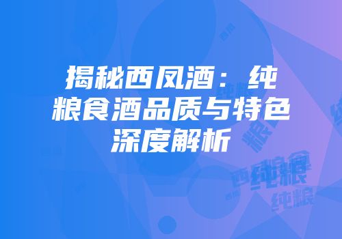 揭秘西凤酒：纯粮食酒品质与特色深度解析