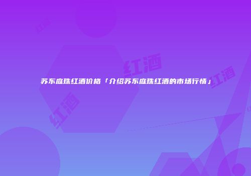 苏东庭珠红酒价格「介绍苏东庭珠红酒的市场行情」