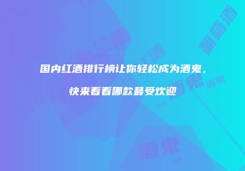国内红酒排行榜让你轻松成为酒鬼，快来看看哪款最受欢迎