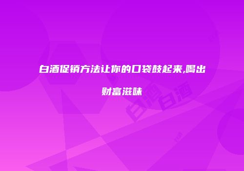 白酒促销方法让你的口袋鼓起来,喝出财富滋味