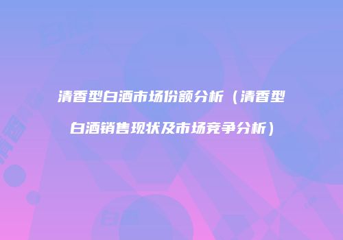 清香型白酒市场份额分析（清香型白酒销售现状及市场竞争分析）