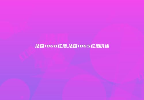 法国1868红酒,法国1865红酒价格