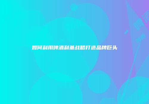 如何利用啤酒利基战略打造品牌巨头