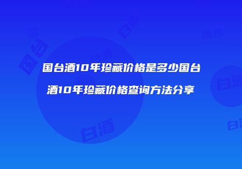 国台酒10年珍藏价格是多少国台酒10年珍藏价格查询方法分享
