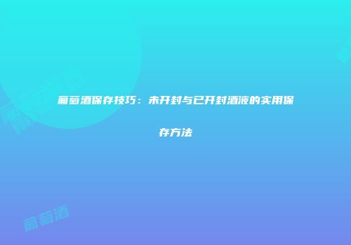 葡萄酒保存技巧：未开封与已开封酒液的实用保存方法