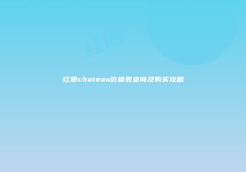 红酒chateau价格表查询及购买攻略