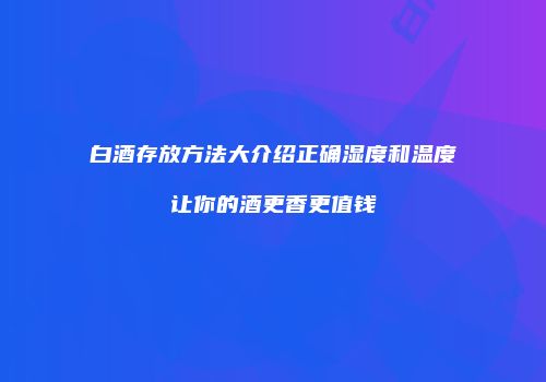 白酒存放方法大介绍正确湿度和温度让你的酒更香更值钱