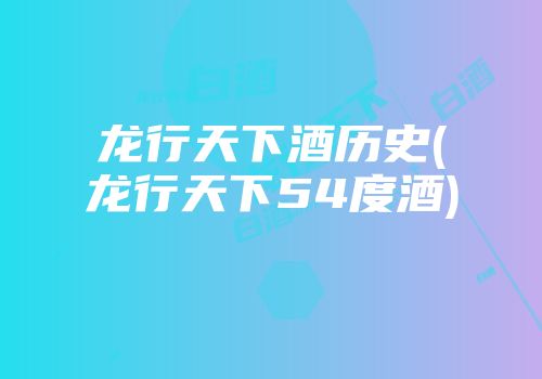 龙行天下酒历史(龙行天下54度酒)