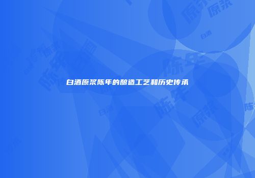 白酒原浆陈年的酿造工艺和历史传承