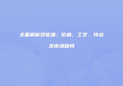 全面解析双轮酒：价格、工艺、特点及市场疑问