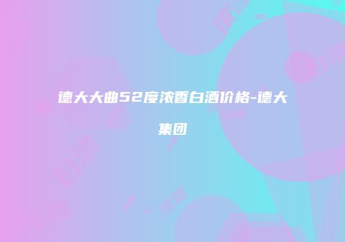 德大大曲52度浓香白酒价格-德大集团