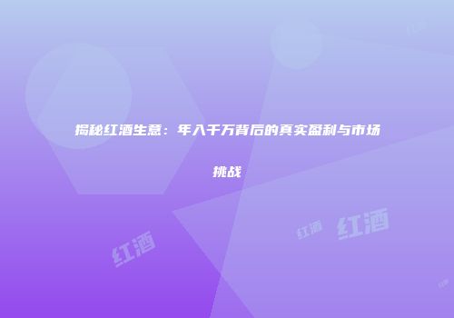 揭秘红酒生意：年入千万背后的真实盈利与市场挑战