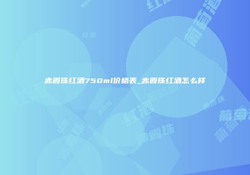赤霞珠红酒750ml价格表_赤霞珠红酒怎么样
