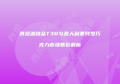 西凤酒臻品T30与意大利费列罗巧克力市场售价解析