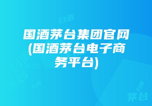 国酒茅台集团官网(国酒茅台电子商务平台)