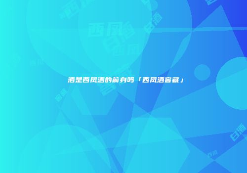 鳯酒是西凤酒的前身吗「西凤酒窖藏」