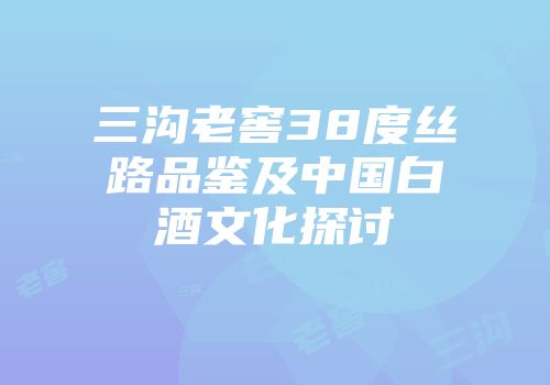 三沟老窖38度丝路品鉴及中国白酒文化探讨