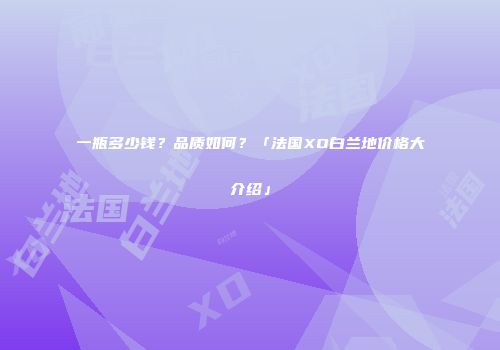 一瓶多少钱？品质如何？「法国XO白兰地价格大介绍」